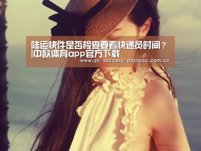 陆运快件是否检查要看快递员时间？|中欧体育app官方下载