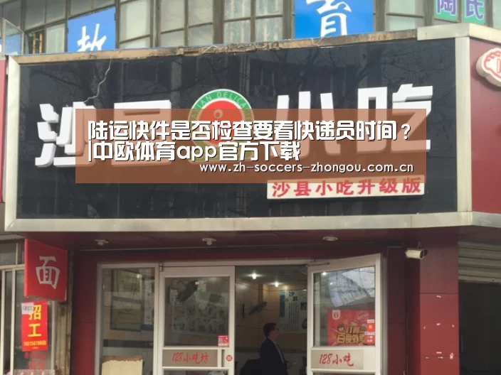 陆运快件是否检查要看快递员时间?|中欧体育app官方下载(图3) 中欧体育官方网站下载