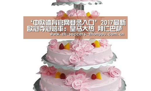 ‘中欧体育官网登录入口’2017最新欧冠夺冠赔率:皇马大热 拜仁巴萨仍有望翻盘(图2) 中欧体育官方网站最新版