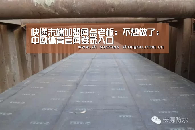 快递末端加盟网点老板：不想做了：中欧体育官网登录入口