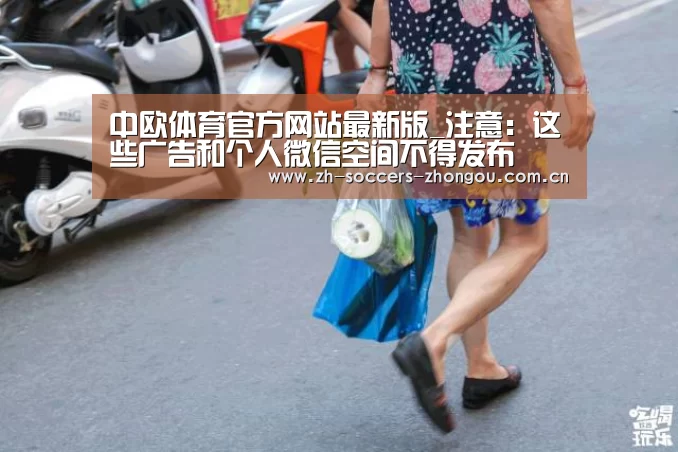 中欧体育官方网站最新版_注意：这些广告和个人微信空间不得发布