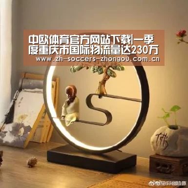 中欧体育官方网站下载|一季度重庆市国际物流量达230万吨 同比增长12.3%