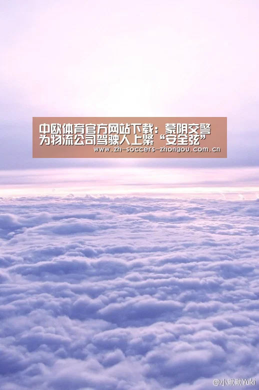中欧体育官方网站下载:蒙阴交警为物流公司驾驶人上紧“安全弦”(图3) 中欧体育官网登录入口