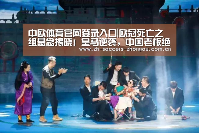 中欧体育官网登录入口|欧冠死亡之组悬念揭晓！皇马逆袭，中国老板绝望：3冠王主场出