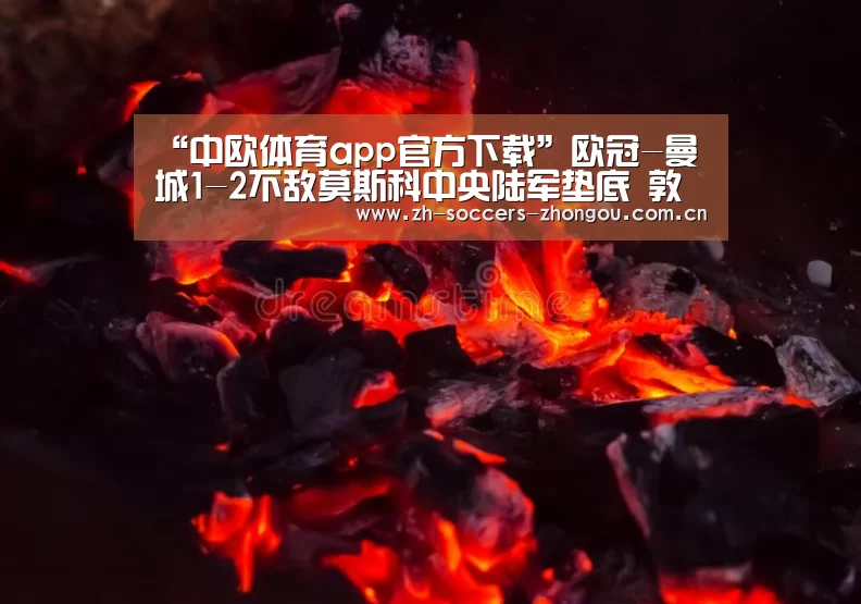 “中欧体育app官方下载”欧冠-曼城1-2不敌莫斯科中央陆军垫底 敦比亚梅开二度(图2) 中欧体育官方网站下载