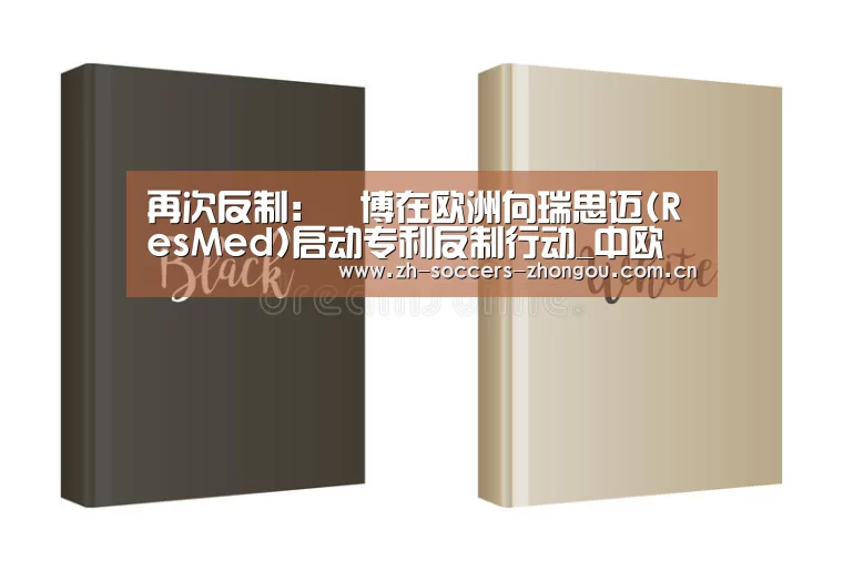 再次反制:雃博在欧洲向瑞思迈(ResMed)启动专利反制行动_中欧体育官方网站最新版(图2) 中欧体育官方网站下载