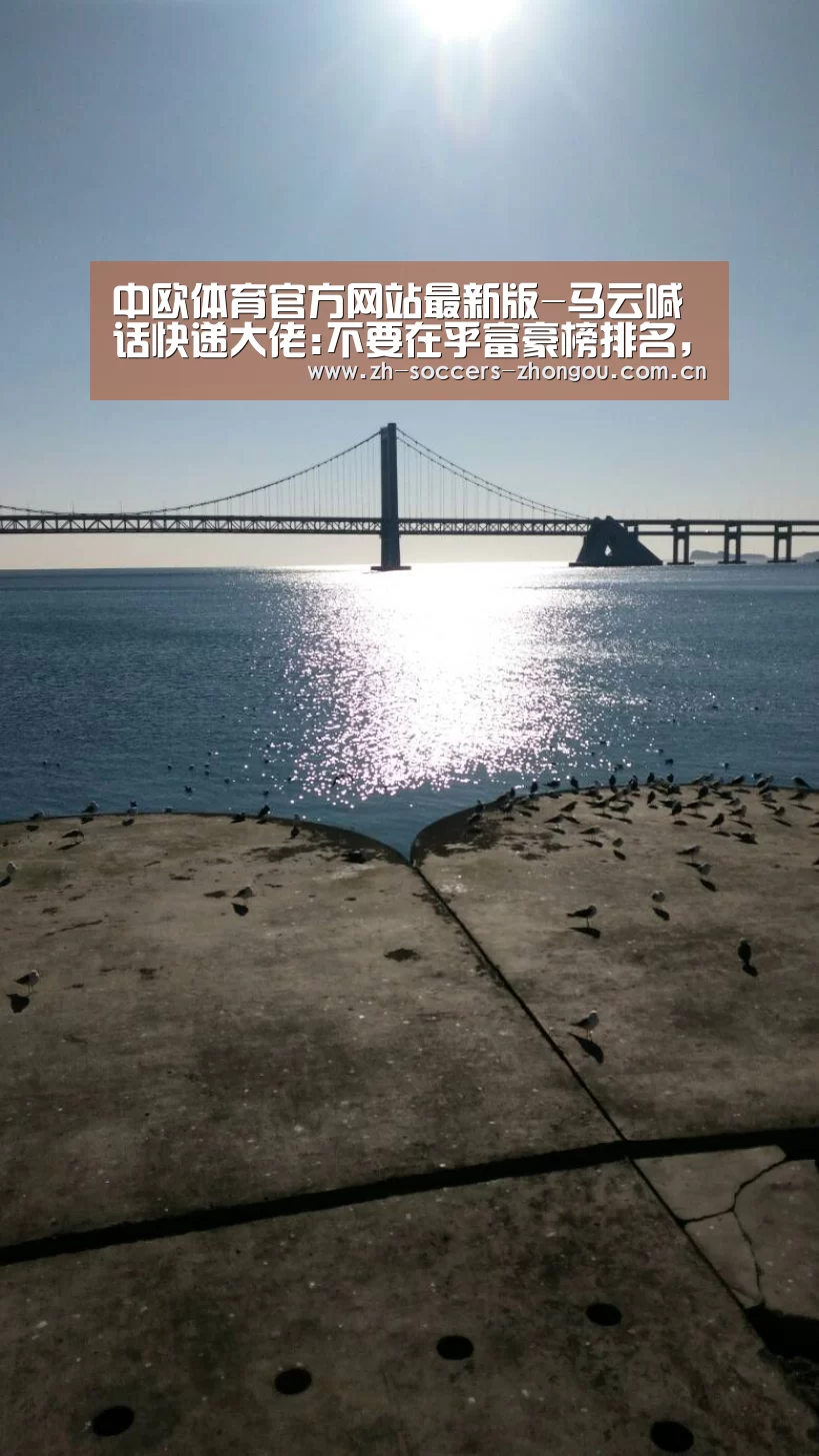 中欧体育官方网站最新版-马云喊话快递大佬:不要在乎富豪榜排名,要加码快递员保障