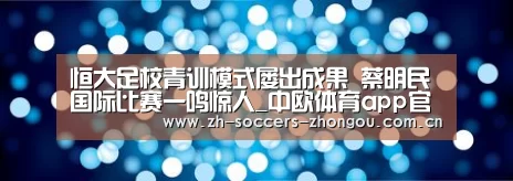 恒大足校青训模式屡出成果   蔡明民国际比赛一鸣惊人_中欧体育app官方下载