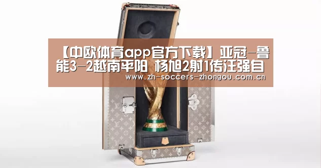 【中欧体育app官方下载】亚冠-鲁能3-2越南平阳 杨旭2射1传汪强自摆乌龙(图2) 中欧体育官方网站下载