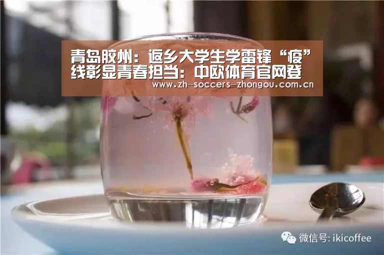 青岛胶州:返乡大学生学雷锋“疫”线彰显青春担当:中欧体育官网登录入口(图2) 中欧体育官方网站下载