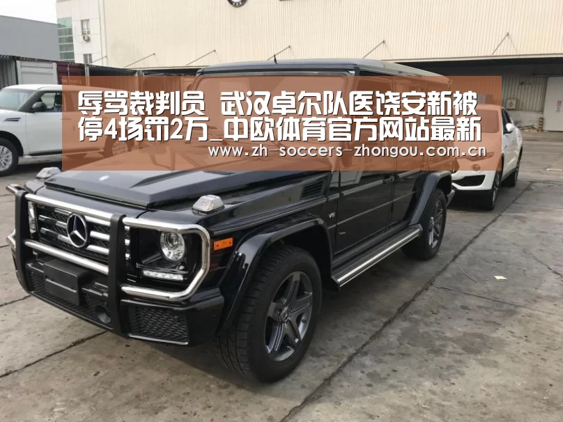 辱骂裁判员 武汉卓尔队医饶安新被停4场罚2万_中欧体育官方网站最新版